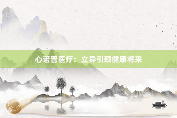 心诺普医疗：立异引颈健康将来