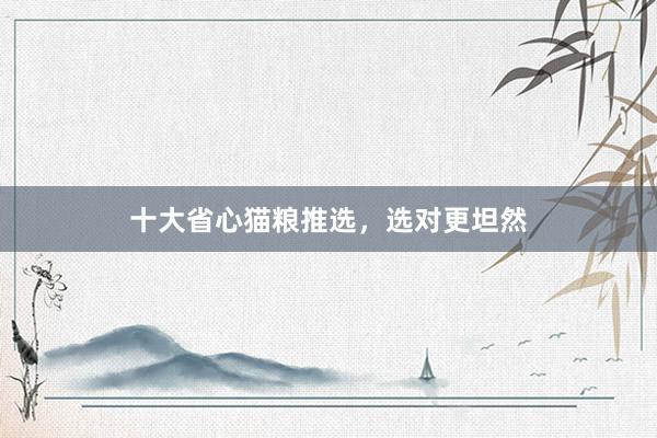 十大省心猫粮推选，选对更坦然