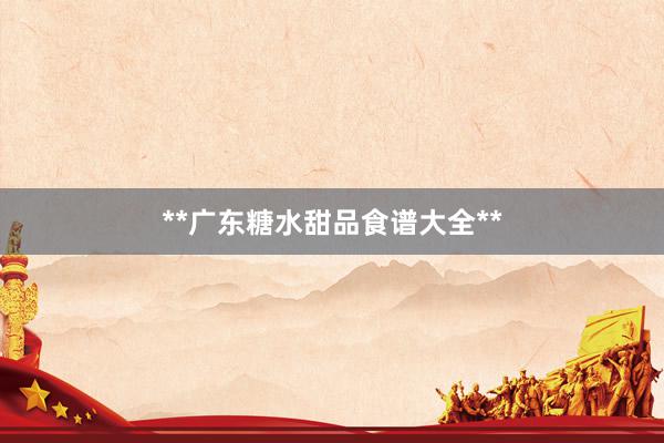 **广东糖水甜品食谱大全**