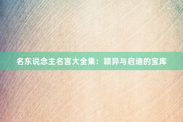 名东说念主名言大全集:颖异与启迪的宝库